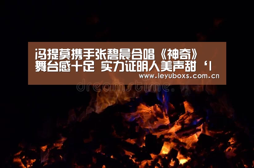 冯提莫携手张碧晨合唱《神奇》 舞台感十足 实力证明人美声甜‘leyu官网 ’(图4) 乐鱼官方首页