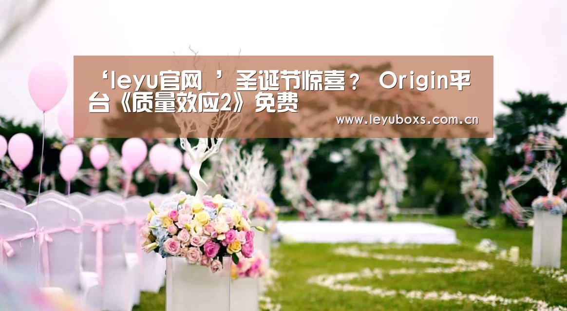 ‘leyu官网 ’圣诞节惊喜? Origin平台《质量效应2》免费(图1) 乐鱼官方首页