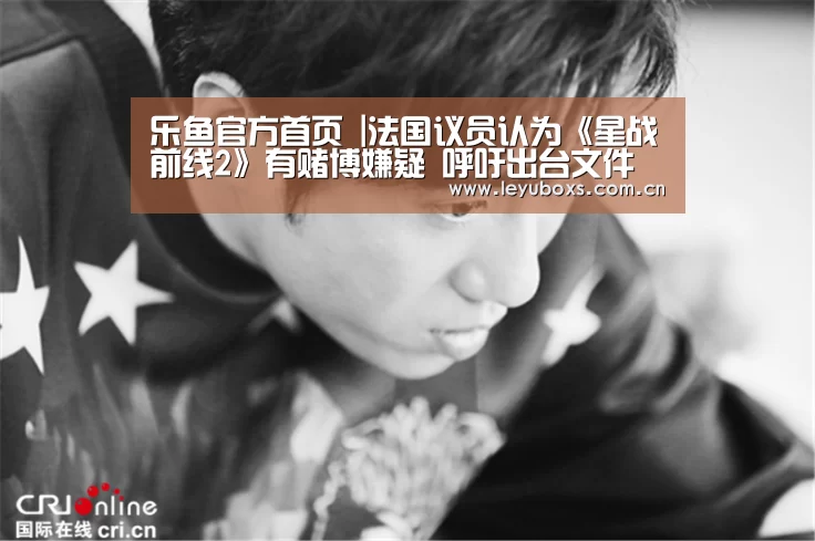乐鱼官方首页 |法国议员认为《星战前线2》有赌博嫌疑 呼吁出台文件(图3) 登录入口