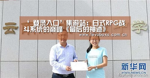 ‘ 登录入口’集游站:日式RPG战斗系统的巅峰《最后的神迹》(图1) 乐鱼官方首页